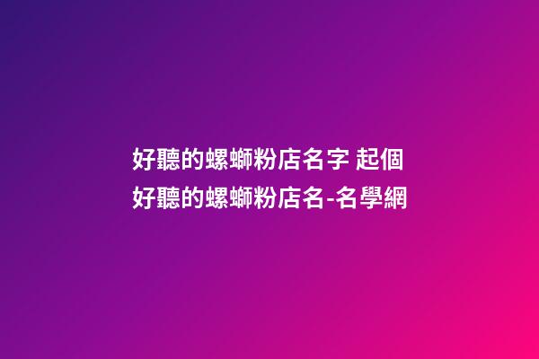 好聽的螺螄粉店名字 起個好聽的螺螄粉店名-名學網-第1張-店鋪起名-玄機派
